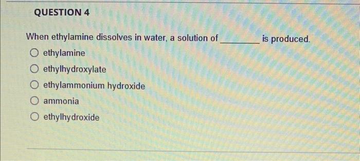 When ethylamine dissolves in water, a solution of is produced. ethylamine
ethylhydroxylate
ethylammonium hydroxide
ammonia
et