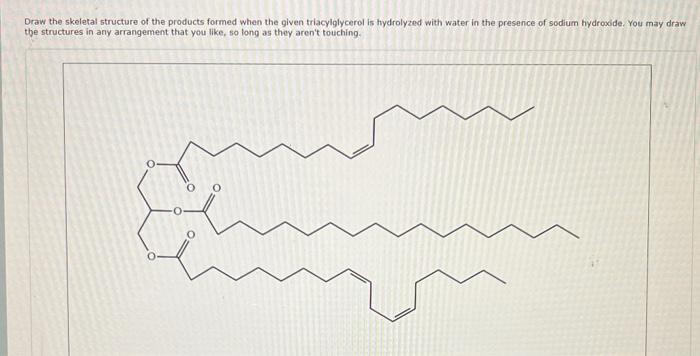 Draw the skeletal structure of the products formed when the given triacylglycerol is hydrolyzed with water in the presence of