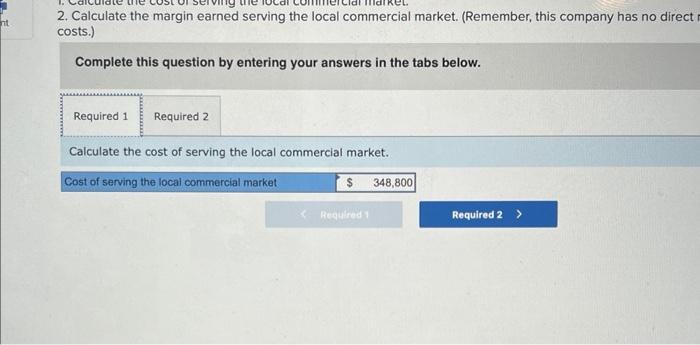 2. Calculate the margin earned serving the local commercial market. (Remember, this company has no direct costs.)
Complete th