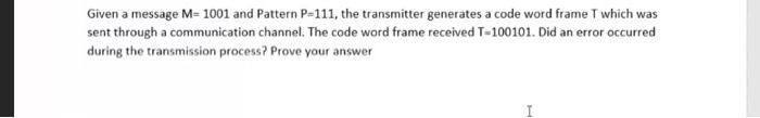 Given a message M= 1001 and Pattern P-111, the transmitter generates a code word frame which was
sent through a communication