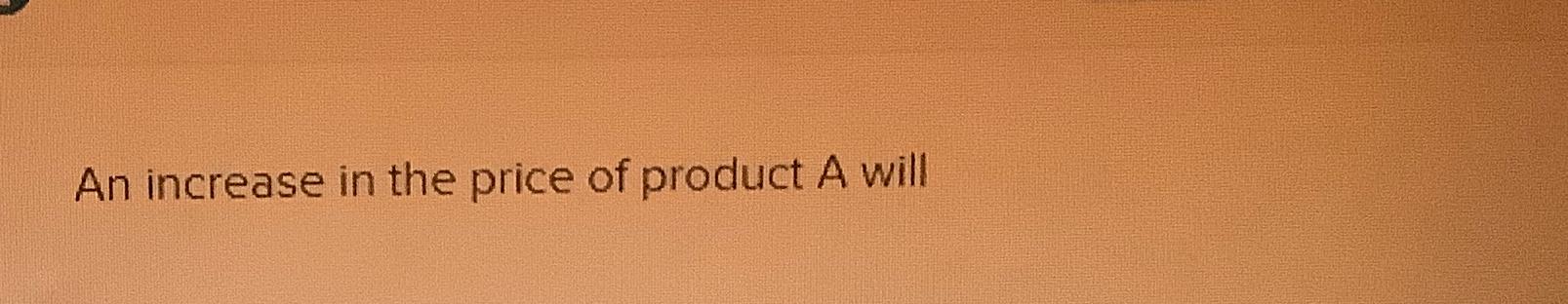 Solved An increase in the price of product A will | Chegg.com