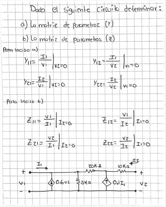 Dado el siguiente circuito determinar: a) La matriz de parametroz (y) b) La matriz de parametros \( (z) \) Para inciso a) \[