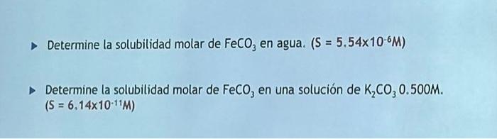 Determine la solubilidad molar de \( \mathrm{FeCO}_{3} \) en agua. \( \left(\mathrm{S}=5.54 \times 10^{-6} \mathrm{M}\right)