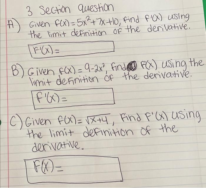 3 Section question
Given \( f(x)=5 x^{2}+7 x+10 \), find \( f^{\prime}(x) \) using the limit definition of the derivative.
\[