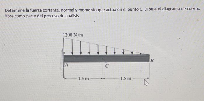 Determine la fuerza cortante, normal y momento que actúa en el punto C. Dibuje el diagrama de cuerpo libre como parte del pro