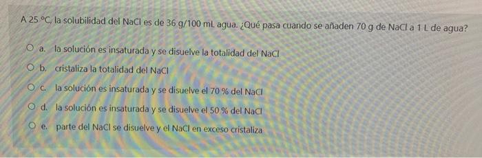 A 25 °C, la solubilidad del NaCl es de 36 g/100 ml agua. ¿Qué pasa cuando se añaden 70 g de NaCl a 1L de agua? O a la solució