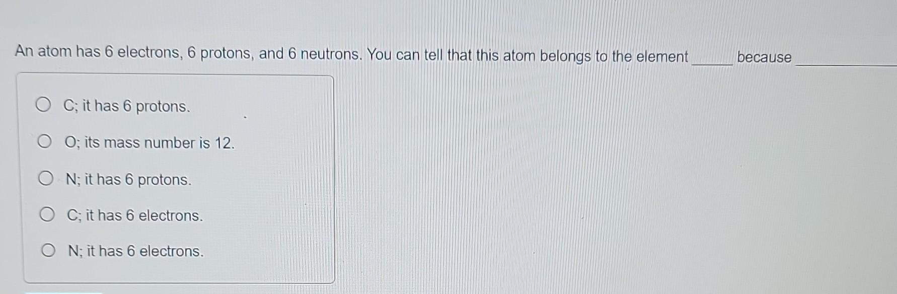 Solved An atom has 6 electrons, 6 protons, and 6 neutrons. | Chegg.com
