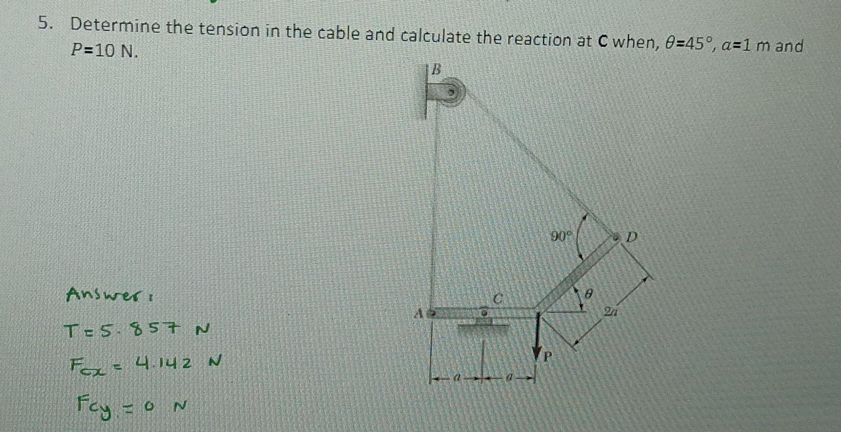 5. Determine the tension in the cable and calculate the reaction at \( \mathbf{C} \) when, \( \theta=45^{\circ}, a=1 \mathrm{