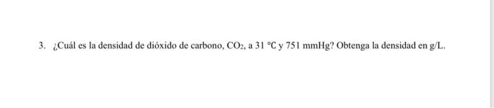 3. ¿Cuál es la densidad de dióxido de carbono, CO2, a 31 °C y 751 mmHg? Obtenga la densidad en g/L.