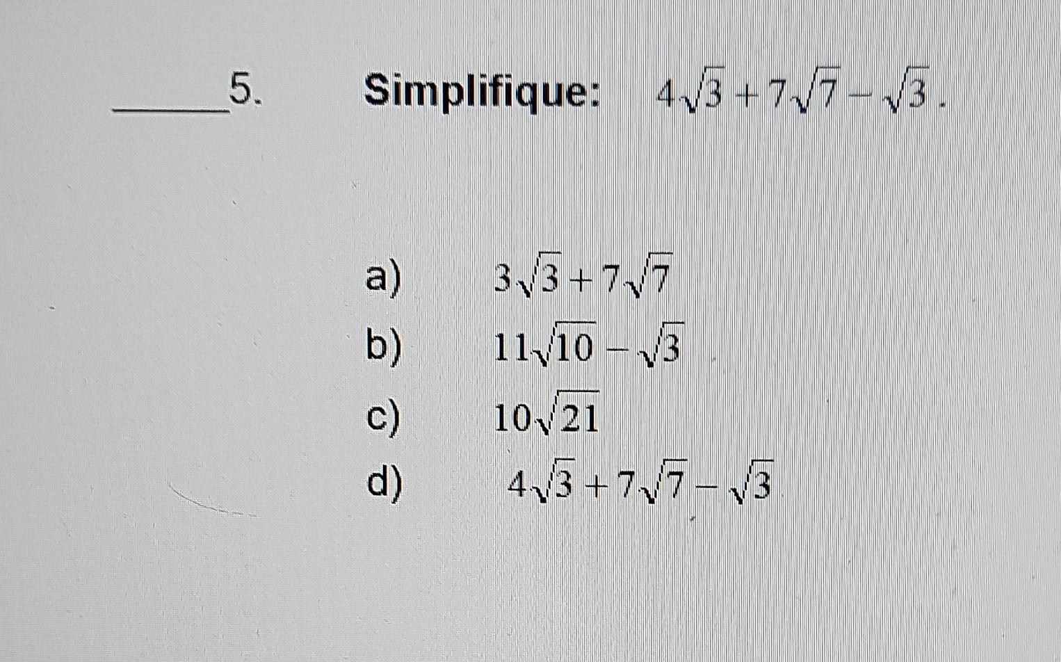 5. Simplifique: \( 4 \sqrt{3}+7 \sqrt{7}-\sqrt{3} \). a) \( 3 \sqrt{3}+7 \sqrt{7} \) b) \( 11 \sqrt{10}-\sqrt{3} \) c) \( 10