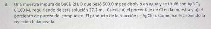 8. Una muestra impura de \( \mathrm{BaCl}_{2} \cdot 2 \mathrm{H}_{2} \mathrm{O} \) que pesó \( 500.0 \mathrm{mg} \) se disolv