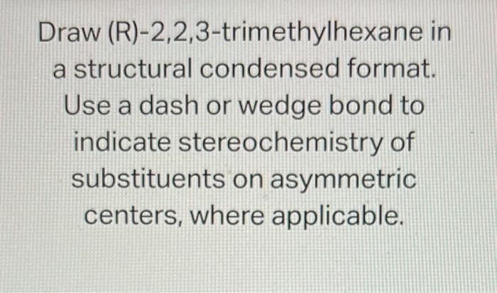 Draw \( (R)-2,2,3 \)-trimethylhexane in a structural condensed format. Use a dash or wedge bond to indicate stereochemistry o