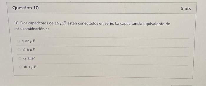 10. Dos capacitores de \( 16 \mu F \) están conectados en serie. La capacitancia equivalente de esta combinación es a) \( 32