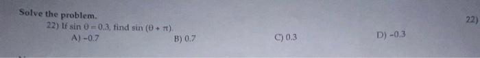 Solve the problem. 22) If \( \sin \theta=0.3 \), find \( \sin (\theta+\pi) \) A) \( -0.7 \) B) \( 0.7 \) C) \( 0.3 \) D) \( -