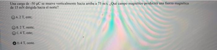 Una carga de -50 PC se mueve verticalmente hacia arriba a 75 m/s. Qué campo magnético producirá una fuerza magnética de 15 mn