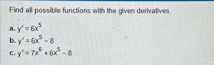 Find all possible functions with the given derivatives. a. \( y^{\prime}=6 x^{5} \) b. \( y^{\prime}=6 x^{5}-8 \) c. \( y^{\p