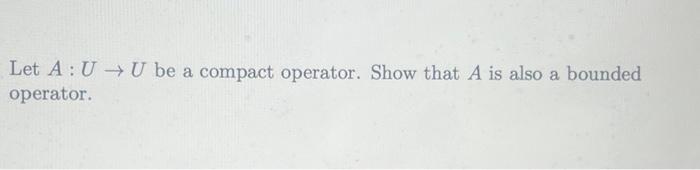 Let A : U → U be a compact operator. Show that A is | Chegg.com