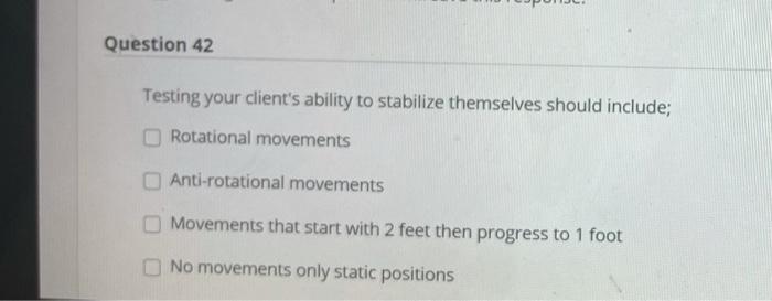 Question 42 Testing your clients ability to stabilize themselves should include; Rotational movements Anti-rotational moveme