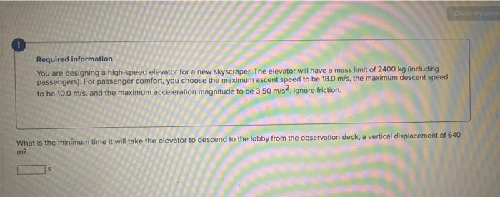 Required information
You are designing a high-speed elevator for a new skyscraper. The elevator will have a mass limit of 240