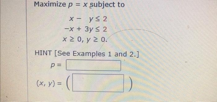 Maximize \( p=x \) subject to \[ \begin{array}{r} x-y \leq 2 \\ -x+3 y \leq 2 \\ x \geq 0, y \geq 0 \end{array} \] HINT [See