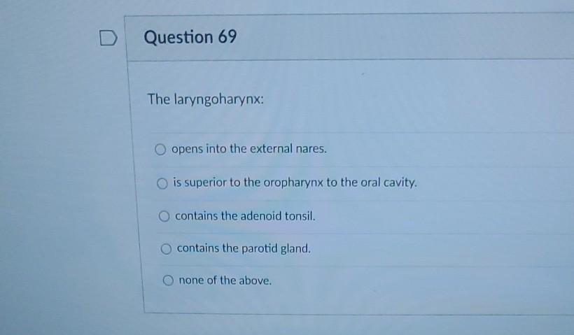 D Question 69 The laryngoharynx: O opens into the external nares. is superior to the oropharynx to the oral cavity. contains