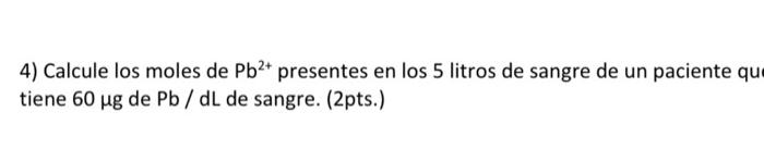 4) Calcule los moles de \( \mathrm{Pb}^{2+} \) presentes en \( \operatorname{los} 5 \) litros de sangre de un paciente qu tie