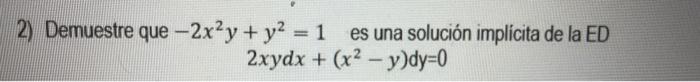 2) Demuestre que \( -2 x^{2} y+y^{2}=1 \) es una solución implicita de la ED \( 2 x y d x+\left(x^{2}-y\right) d y=0 \)