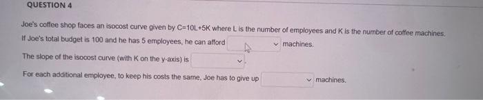 Joes coffee shop faces an isocost curve given by \( \mathrm{C}=10 \mathrm{~L}+5 \mathrm{~K} \) where \( \mathrm{L} \) is the