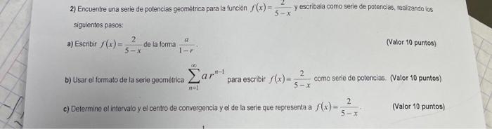 2) Encuentre una serie de potencias geométrica para la función \( f(x)=\frac{2}{5-x} \) y escribala como serie de potencias,