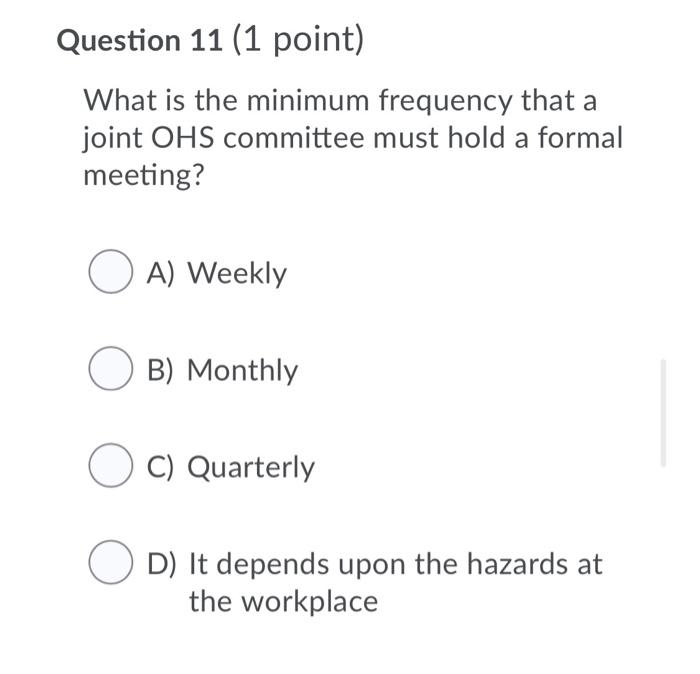 Question 11 (1 point) what is the minimum frequency that a joint ohs committee must hold a formal meeting? o a) weekly ob) mo