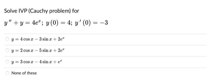 Solve IVP (Cauchy problem) for y + y = 4e*; y(0) = 4; y (0) = -3 = 0 = y = 4 cos 3 - 3 sin x + 2e y=2 cose - 5 sin x + 2e