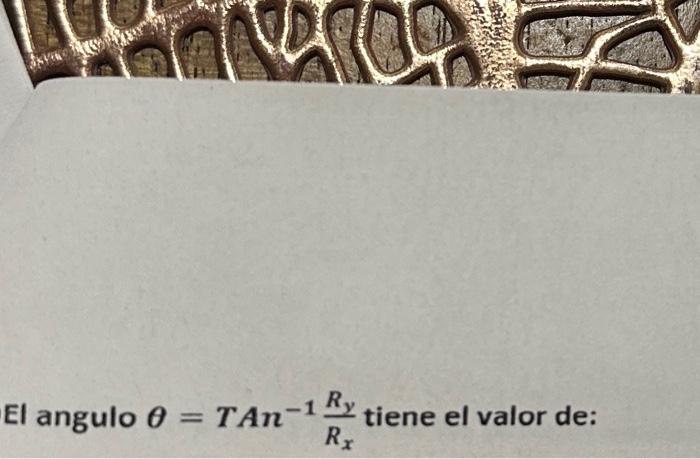 El angulo \( \theta=T A n^{-1} \frac{R_{y}}{R_{x}} \) tiene el valor de: