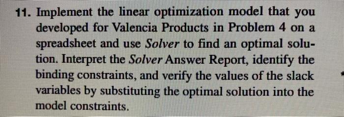 11. Implement the linear optimization model that you
developed for Valencia Products in Problem 4 on a
spreadsheet and use So