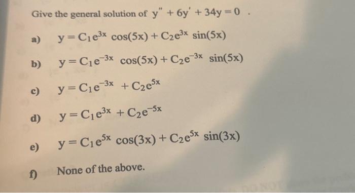 Give the general solution of \( y^{\prime \prime}+6 y^{\prime}+34 y=0 \) a) \( \mathrm{y}=\mathrm{C}_{1} \mathrm{e}^{3 \mathr