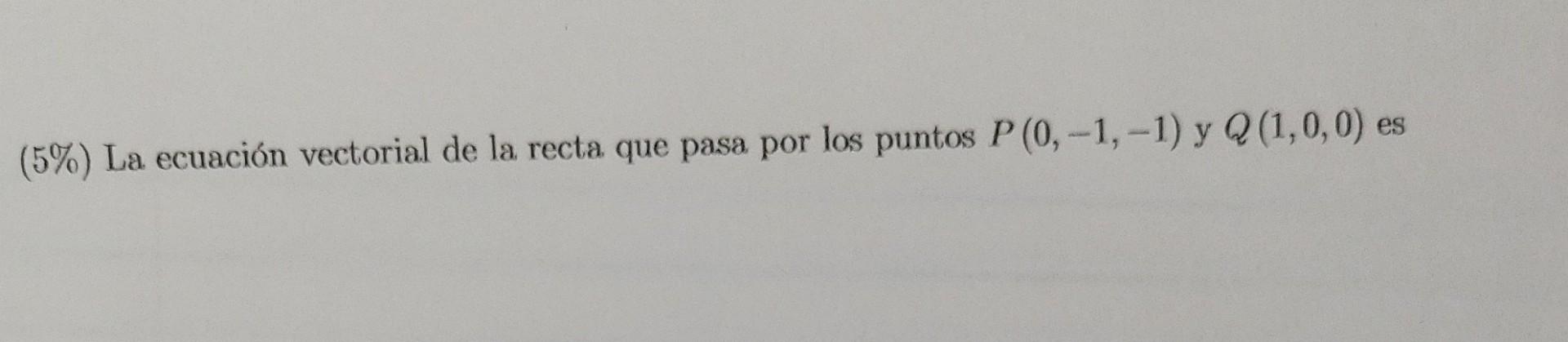 (5\%) La ecuación vectorial de la recta que pasa por los puntos \( P(0,-1,-1) \) y \( Q(1,0,0) \) es