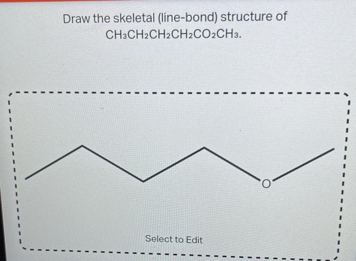 Draw the skeletal (line-bond) structure of
\[
\mathrm{CH}_{3} \mathrm{CH}_{2} \mathrm{CH}_{2} \mathrm{CH}_{2} \mathrm{CO}_{2}