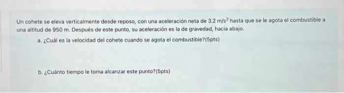 Un cohete se eleva verticalmente desde reposo, con una aceleración neta de \( 3.2 \mathrm{~m} / \mathrm{s}^{2} \) hasta que s