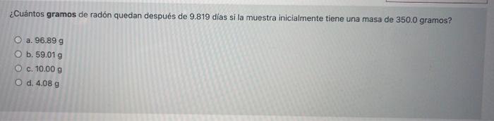 ¿Cuántos gramos de radón quedan después de 9.819 días si la muestra inicialmente tiene una masa de 350.0 gramos? O a. 96.89 g