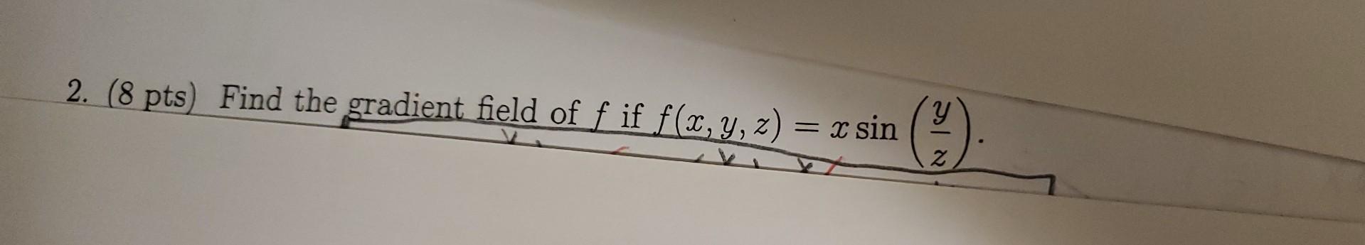 2. \( (8 \mathrm{pts}) \) Find the gradient field of \( f \) if \( f(x, y, z)=x \sin \left(\frac{y}{z}\right) \).