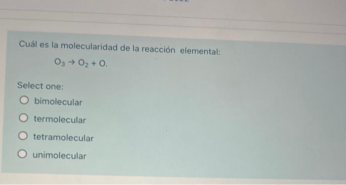 Cuál es la molecularidad de la reacción elemental: 03 → 02 +0. Select one: Obimolecular termolecular O tetramolecular O unimo