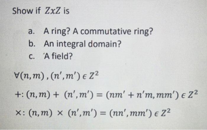 Show if \( Z x Z \) is
a. A ring? A commutative ring?
b. An integral domain?
c. A field?
\[
\begin{array}{l}
\forall(n, m),\