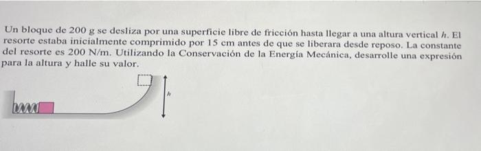 Un bloque de \( 200 \mathrm{~g} \) se desliza por una superficie libre de fricción hasta llegar a una altura vertical h. El r