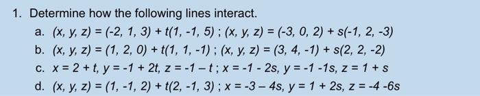 Determine how the following lines interact. a. \( (x, y, z)=(-2,1,3)+t(1,-1,5) ;(x, y, z)=(-3,0,2)+s(-1,2,-3) \) b. \( (x, y,