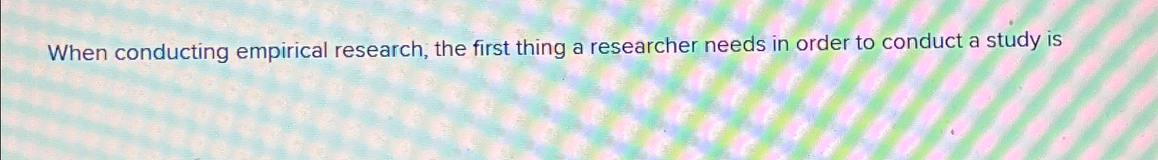 Solved When conducting empirical research, the first thing a | Chegg.com