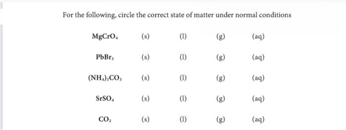 the following, circle the correct state of matter under normal conditions
\( \begin{array}{ccccr}\mathrm{MgCrO}_{4} & \text {