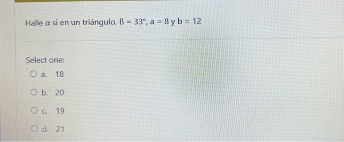 Halle \( \alpha \) si en un triángulo, \( B=33^{\circ}, a=8 \) y \( b=12 \) Select one: a. 18 b. 20 c. 19 d. 21