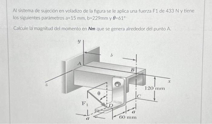 Al sistema de sujeción en voladizo de la figura se le aplica una fuerza F1 de \( 433 \mathrm{~N} \) y tiene los siguientes pa