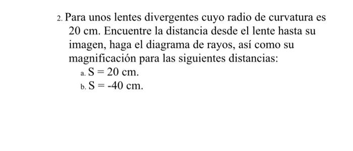 2. Para unos lentes divergentes cuyo radio de curvatura es \( 20 \mathrm{~cm} \). Encuentre la distancia desde el lente hasta