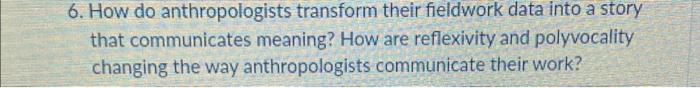 6. How do anthropologists transform their fieldwork data into a story that communicates meaning? How are reflexivity and poly