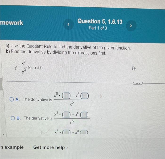 a) Use the Quotient Rule to find the derivative of the given function.
b) Find the derivative by dividing the expressions fir